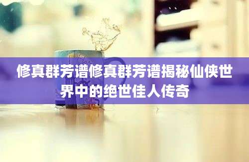 修真群芳谱修真群芳谱揭秘仙侠世界中的绝世佳人传奇