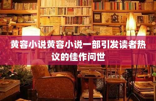 黄容小说黄容小说一部引发读者热议的佳作问世