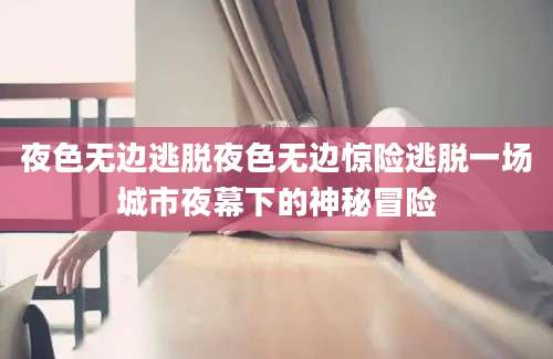 夜色无边逃脱夜色无边惊险逃脱一场城市夜幕下的神秘冒险