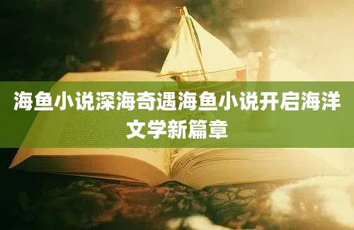 海鱼小说深海奇遇海鱼小说开启海洋文学新篇章