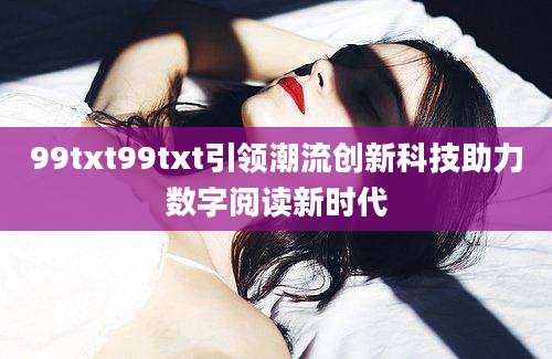 99txt99txt引领潮流创新科技助力数字阅读新时代