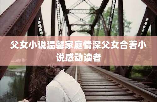 父女小说温馨家庭情深父女合著小说感动读者