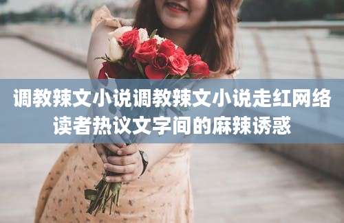 调教辣文小说调教辣文小说走红网络读者热议文字间的麻辣诱惑