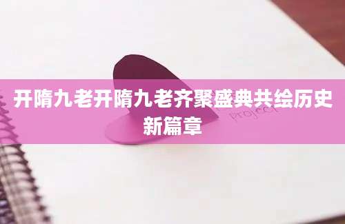 开隋九老开隋九老齐聚盛典共绘历史新篇章