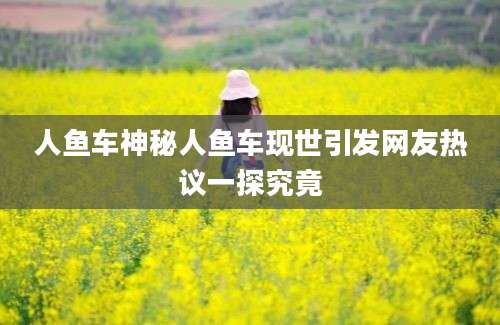 人鱼车神秘人鱼车现世引发网友热议一探究竟