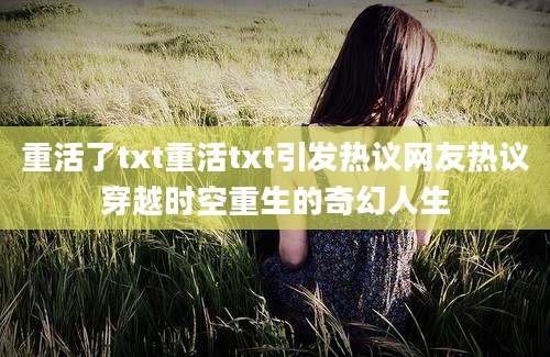 重活了txt重活txt引发热议网友热议穿越时空重生的奇幻人生