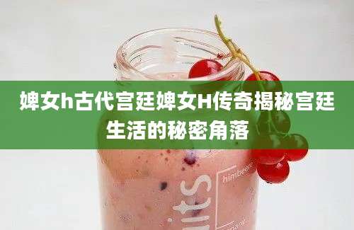 婢女h古代宫廷婢女H传奇揭秘宫廷生活的秘密角落