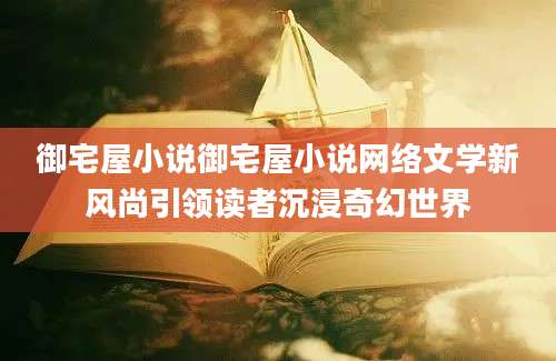 御宅屋小说御宅屋小说网络文学新风尚引领读者沉浸奇幻世界