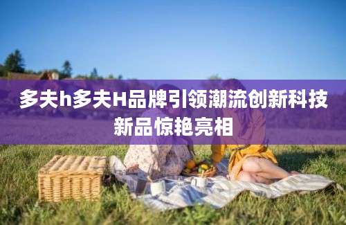 多夫h多夫H品牌引领潮流创新科技新品惊艳亮相