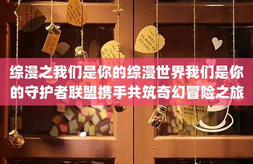 综漫之我们是你的综漫世界我们是你的守护者联盟携手共筑奇幻冒险之旅