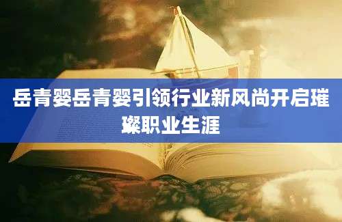 岳青婴岳青婴引领行业新风尚开启璀璨职业生涯