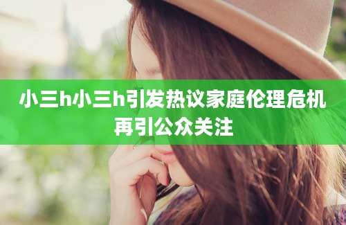 小三h小三h引发热议家庭伦理危机再引公众关注