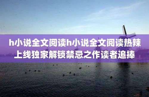 h小说全文阅读h小说全文阅读热辣上线独家解锁禁忌之作读者追捧
