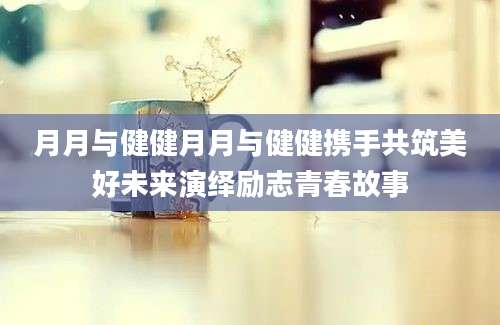 月月与健健月月与健健携手共筑美好未来演绎励志青春故事