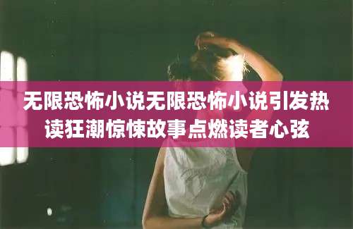 无限恐怖小说无限恐怖小说引发热读狂潮惊悚故事点燃读者心弦