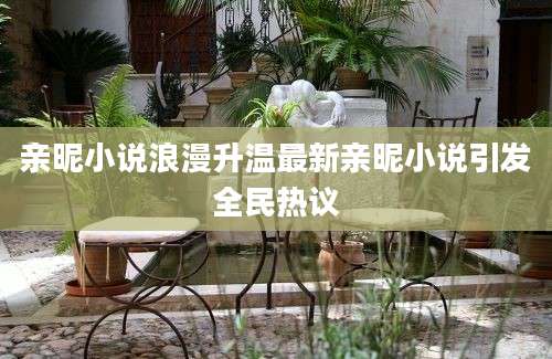 亲昵小说浪漫升温最新亲昵小说引发全民热议