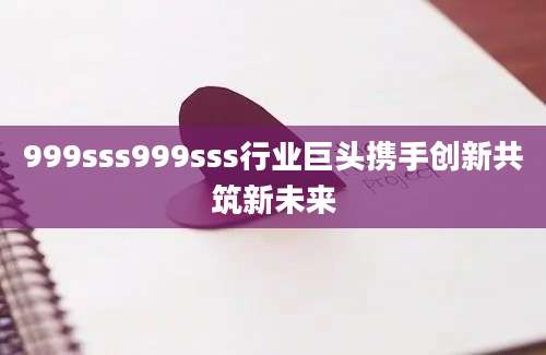 999sss999sss行业巨头携手创新共筑新未来