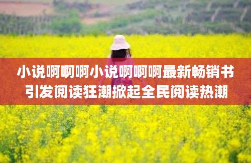 小说啊啊啊小说啊啊啊最新畅销书引发阅读狂潮掀起全民阅读热潮