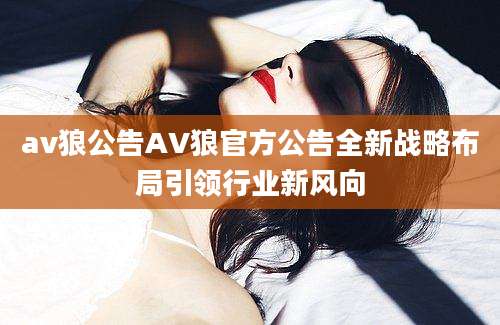 av狼公告AV狼官方公告全新战略布局引领行业新风向