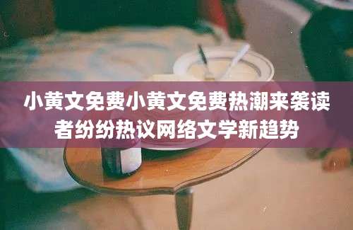 小黄文免费小黄文免费热潮来袭读者纷纷热议网络文学新趋势