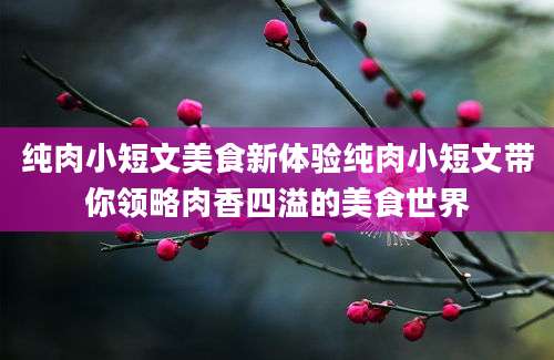 纯肉小短文美食新体验纯肉小短文带你领略肉香四溢的美食世界