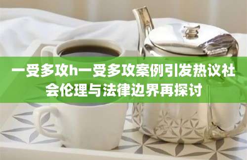 一受多攻h一受多攻案例引发热议社会伦理与法律边界再探讨