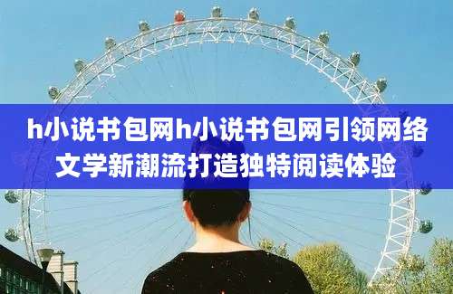 h小说书包网h小说书包网引领网络文学新潮流打造独特阅读体验