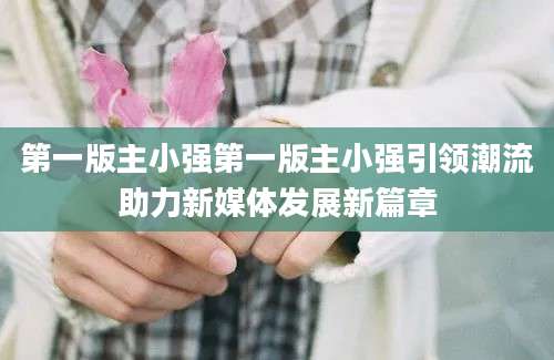 第一版主小强第一版主小强引领潮流助力新媒体发展新篇章