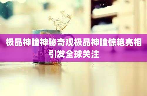 极品神瞳神秘奇观极品神瞳惊艳亮相引发全球关注