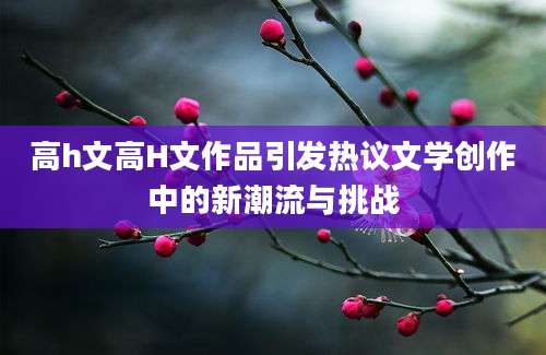 高h文高H文作品引发热议文学创作中的新潮流与挑战