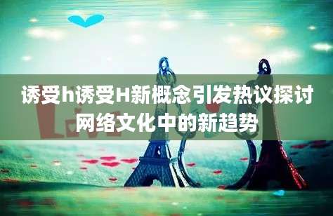 诱受h诱受H新概念引发热议探讨网络文化中的新趋势