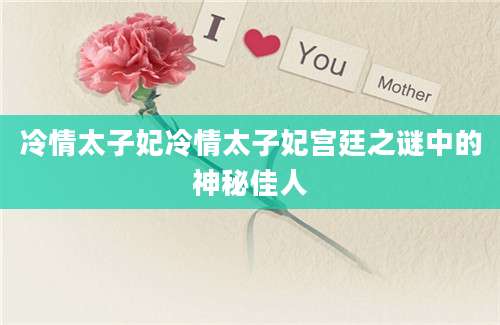 冷情太子妃冷情太子妃宫廷之谜中的神秘佳人