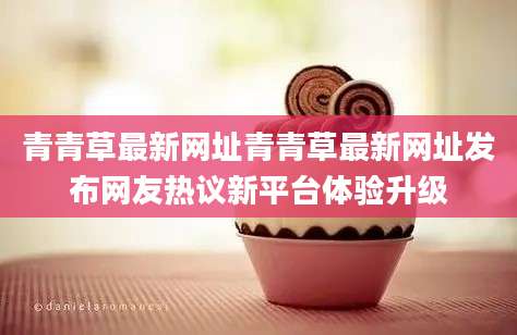 青青草最新网址青青草最新网址发布网友热议新平台体验升级