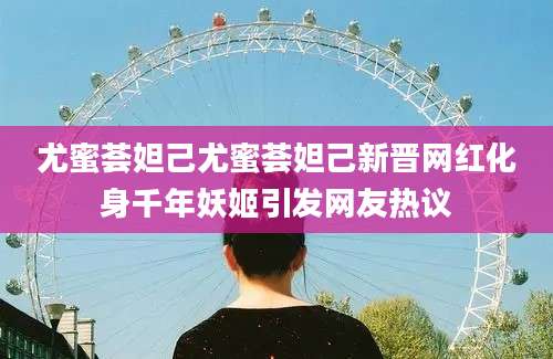 尤蜜荟妲己尤蜜荟妲己新晋网红化身千年妖姬引发网友热议