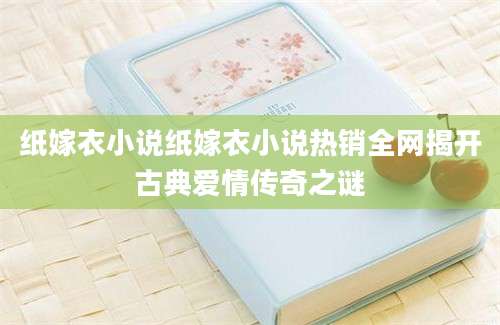 纸嫁衣小说纸嫁衣小说热销全网揭开古典爱情传奇之谜
