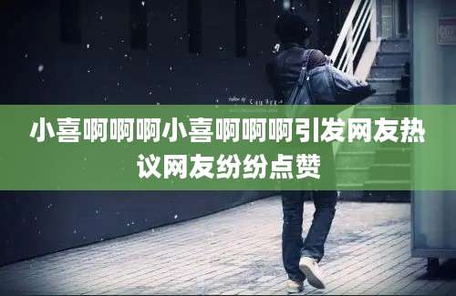 小喜啊啊啊小喜啊啊啊引发网友热议网友纷纷点赞