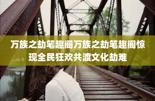 万族之劫笔趣阁万族之劫笔趣阁惊现全民狂欢共渡文化劫难