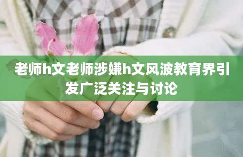 老师h文老师涉嫌h文风波教育界引发广泛关注与讨论
