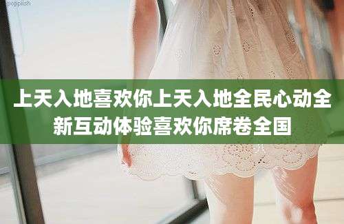 上天入地喜欢你上天入地全民心动全新互动体验喜欢你席卷全国