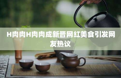 H肉肉H肉肉成新晋网红美食引发网友热议