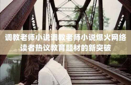 调教老师小说调教老师小说爆火网络读者热议教育题材的新突破