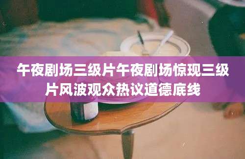 午夜剧场三级片午夜剧场惊现三级片风波观众热议道德底线