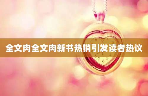 全文肉全文肉新书热销引发读者热议