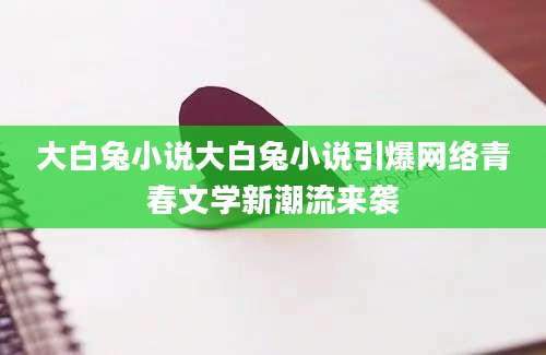 大白兔小说大白兔小说引爆网络青春文学新潮流来袭