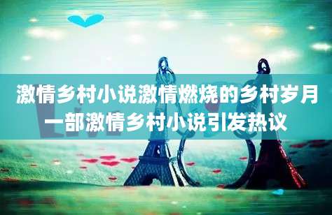 激情乡村小说激情燃烧的乡村岁月一部激情乡村小说引发热议