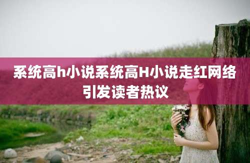 系统高h小说系统高H小说走红网络引发读者热议