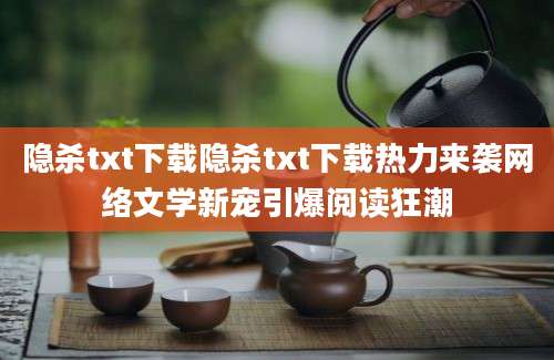 隐杀txt下载隐杀txt下载热力来袭网络文学新宠引爆阅读狂潮