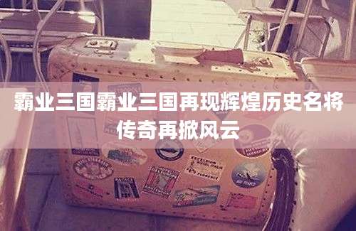 霸业三国霸业三国再现辉煌历史名将传奇再掀风云