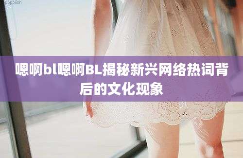 嗯啊bl嗯啊BL揭秘新兴网络热词背后的文化现象