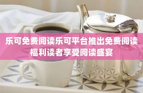 乐可免费阅读乐可平台推出免费阅读福利读者享受阅读盛宴
